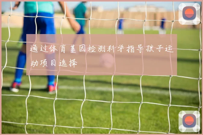 通过体育基因检测科学指导孩子运动项目选择