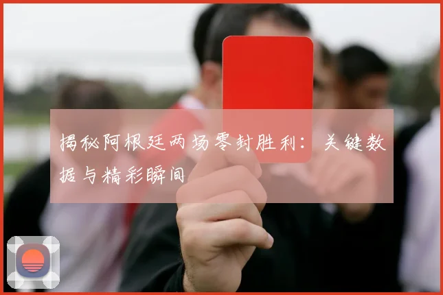 揭秘阿根廷两场零封胜利：关键数据与精彩瞬间