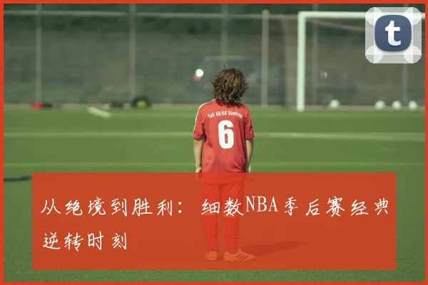 从绝境到胜利:细数NBA季后赛经典逆转时刻