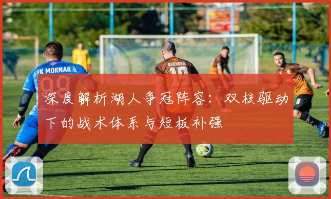深度解析湖人争冠阵容：双核驱动下的战术体系与短板补强