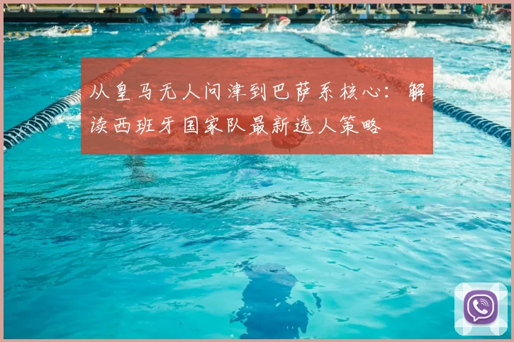 从皇马无人问津到巴萨系核心：解读西班牙国家队最新选人策略