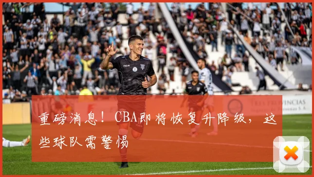 重磅消息！CBA即将恢复升降级，这些球队需警惕