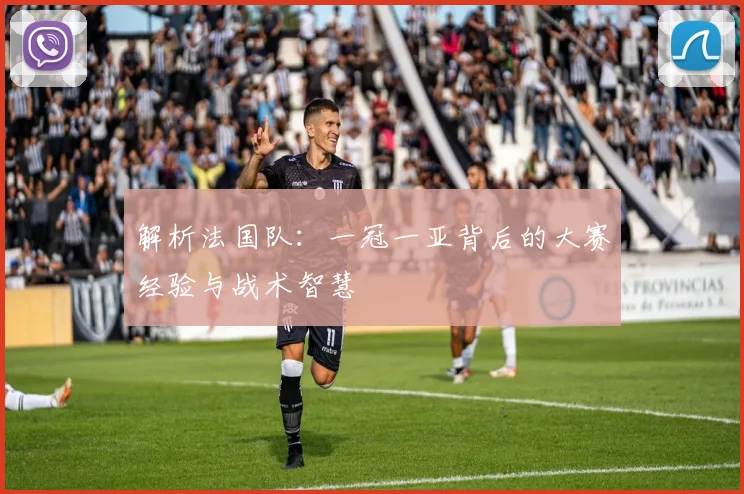 解析法国队:一冠一亚背后的大赛经验与战术智慧