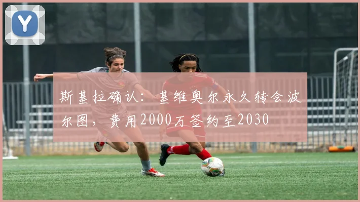 斯基拉确认:基维奥尔永久转会波尔图,费用2000万签约至2030