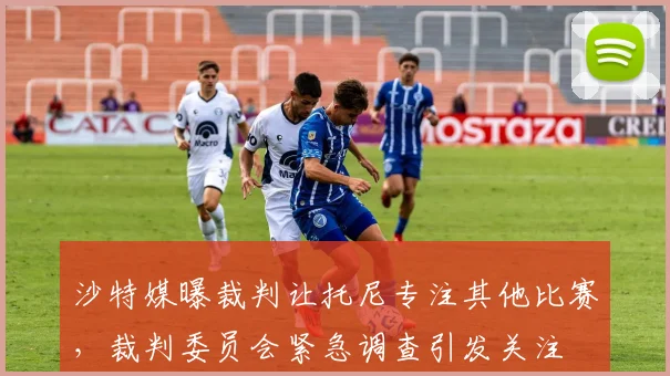 沙特媒曝裁判让托尼专注其他比赛，裁判委员会紧急调查引发关注