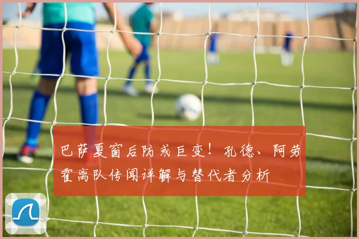巴萨夏窗后防或巨变!孔德、阿劳霍离队传闻详解与替代者分析