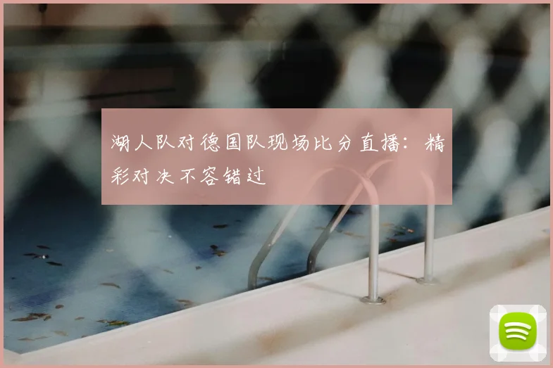 湖人队对德国队现场比分直播:精彩对决不容错过