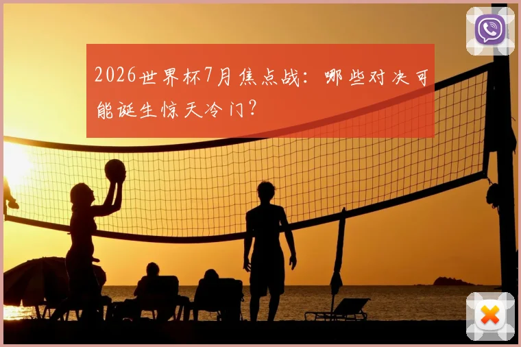 2026世界杯7月焦点战：哪些对决可能诞生惊天冷门？