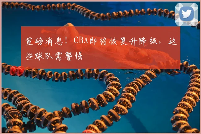 重磅消息！CBA即将恢复升降级，这些球队需警惕