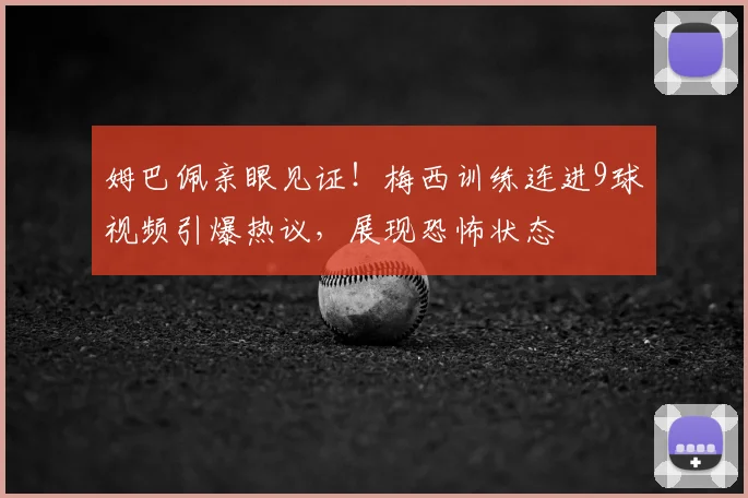 姆巴佩亲眼见证!梅西训练连进9球视频引爆热议,展现恐怖状态