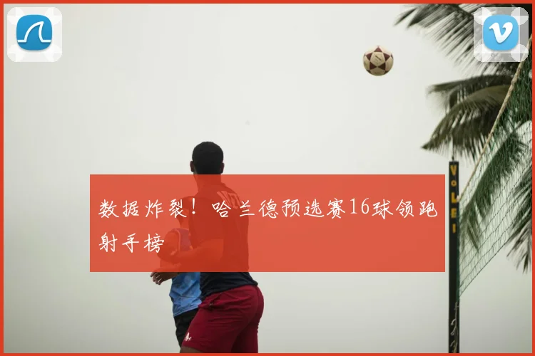 数据炸裂!哈兰德预选赛16球领跑射手榜