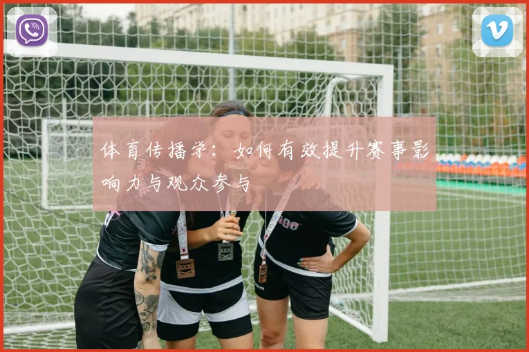 体育传播学：如何有效提升赛事影响力与观众参与