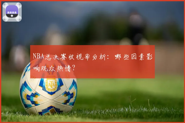NBA总决赛收视率分析：哪些因素影响观众热情？