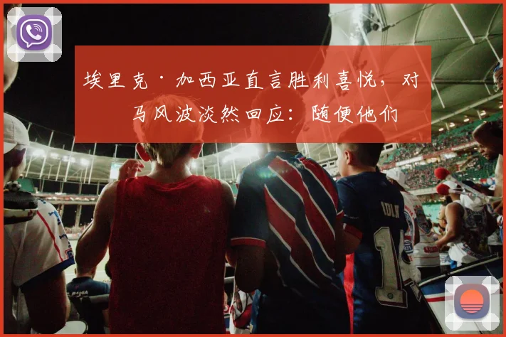 埃里克·加西亚直言胜利喜悦，对皇马风波淡然回应：随便他们