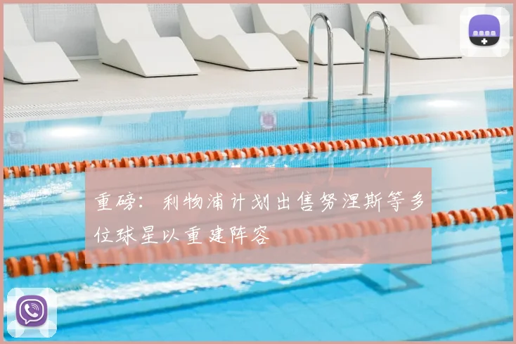 重磅:利物浦计划出售努涅斯等多位球星以重建阵容