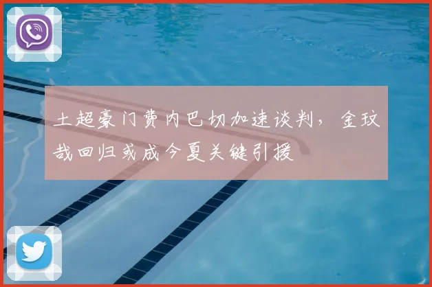 土超豪门费内巴切加速谈判,金玟哉回归或成今夏关键引援