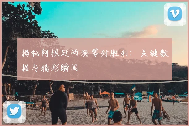 揭秘阿根廷两场零封胜利：关键数据与精彩瞬间