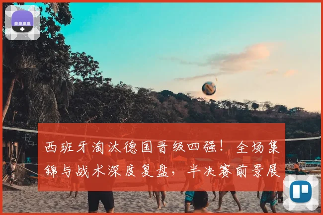西班牙淘汰德国晋级四强!全场集锦与战术深度复盘,半决赛前景展望