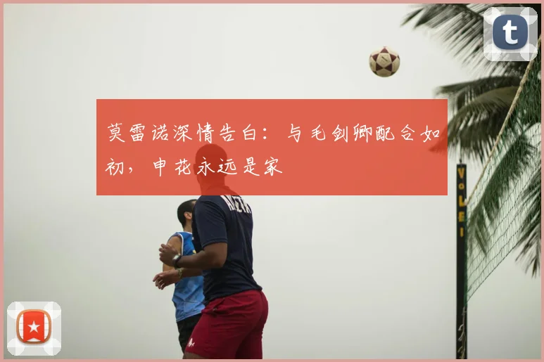 莫雷诺深情告白:与毛剑卿配合如初,申花永远是家