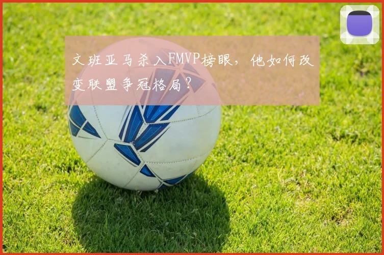文班亚马杀入FMVP榜眼,他如何改变联盟争冠格局?