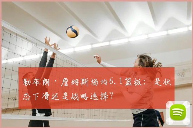 勒布朗·詹姆斯场均6.1篮板:是状态下滑还是战略选择?
