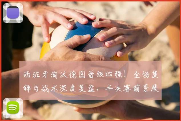 西班牙淘汰德国晋级四强!全场集锦与战术深度复盘,半决赛前景展望