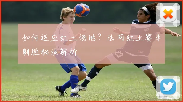 如何适应红土场地？法网红土赛季制胜秘诀解析