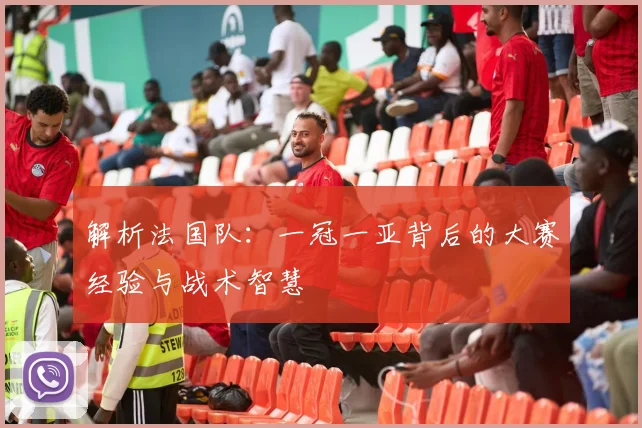 解析法国队:一冠一亚背后的大赛经验与战术智慧